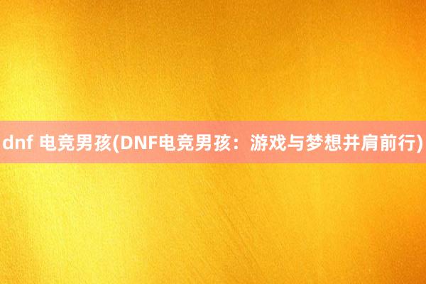 dnf 电竞男孩(DNF电竞男孩：游戏与梦想并肩前行)