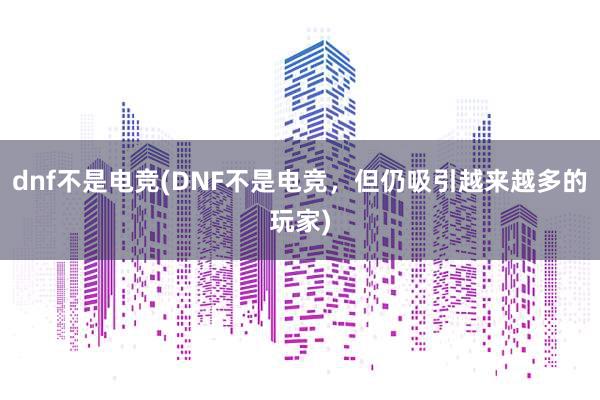 dnf不是电竞(DNF不是电竞，但仍吸引越来越多的玩家)