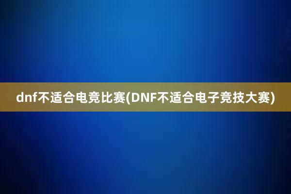 dnf不适合电竞比赛(DNF不适合电子竞技大赛)