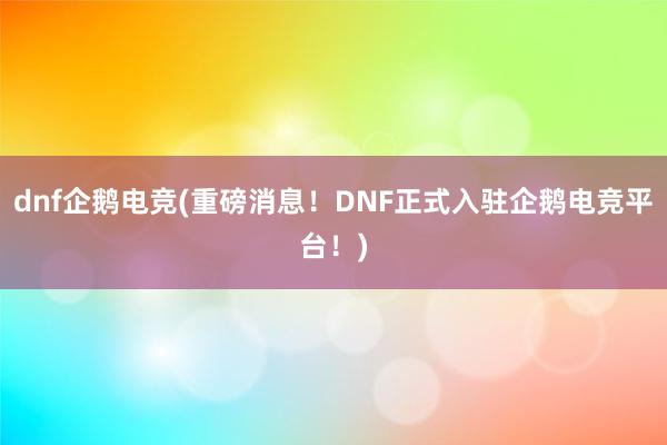 dnf企鹅电竞(重磅消息！DNF正式入驻企鹅电竞平台！)