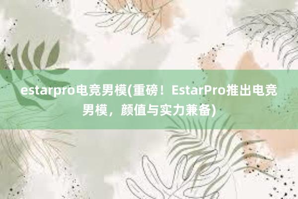 estarpro电竞男模(重磅！EstarPro推出电竞男模，颜值与实力兼备)