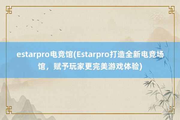 estarpro电竞馆(Estarpro打造全新电竞场馆，赋予玩家更完美游戏体验)