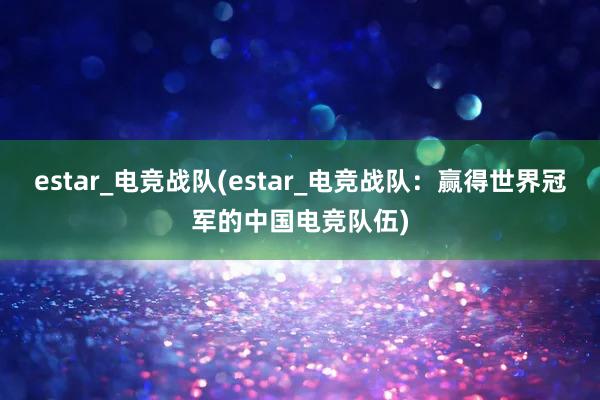 estar_电竞战队(estar_电竞战队：赢得世界冠军的中国电竞队伍)