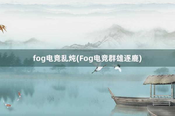 fog电竞乱炖(Fog电竞群雄逐鹿)