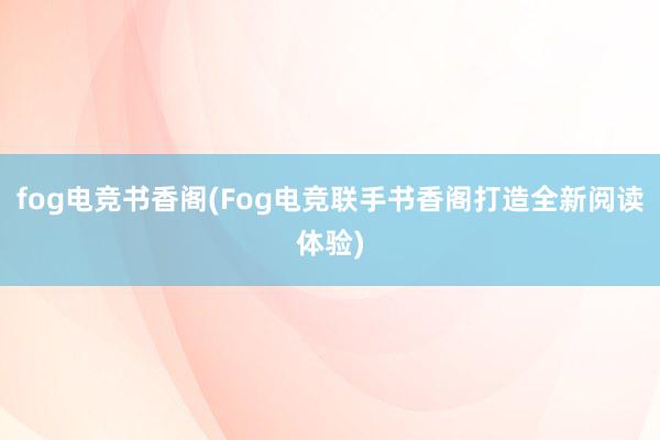 fog电竞书香阁(Fog电竞联手书香阁打造全新阅读体验)