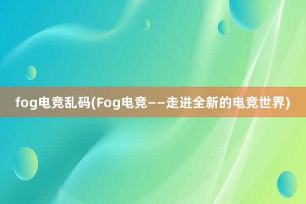 fog电竞乱码(Fog电竞——走进全新的电竞世界)