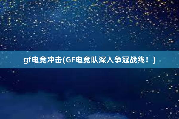 gf电竞冲击(GF电竞队深入争冠战线！)