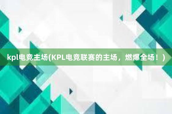 kpl电竞主场(KPL电竞联赛的主场，燃爆全场！)