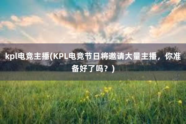 kpl电竞主播(KPL电竞节日将邀请大量主播，你准备好了吗？)