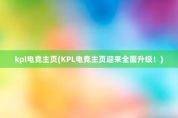 kpl电竞主页(KPL电竞主页迎来全面升级！)