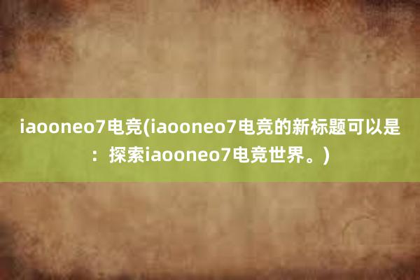 iaooneo7电竞(iaooneo7电竞的新标题可以是：探索iaooneo7电竞世界。)