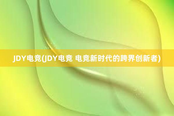 JDY电竞(JDY电竞 电竞新时代的跨界创新者)