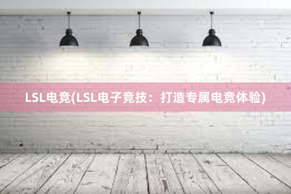 LSL电竞(LSL电子竞技：打造专属电竞体验)