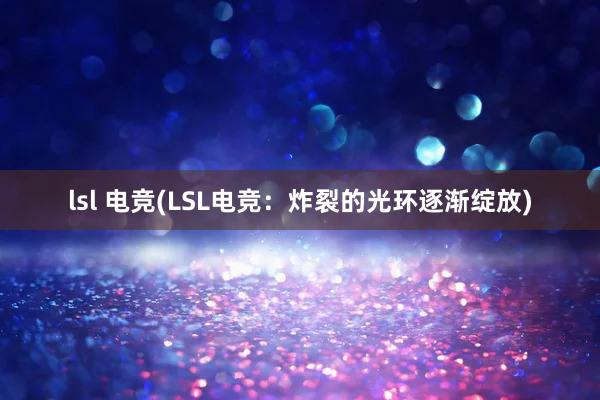 lsl 电竞(LSL电竞：炸裂的光环逐渐绽放)