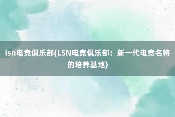 lsn电竞俱乐部(LSN电竞俱乐部：新一代电竞名将的培养基地)