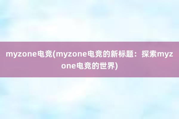 myzone电竞(myzone电竞的新标题：探索myzone电竞的世界)