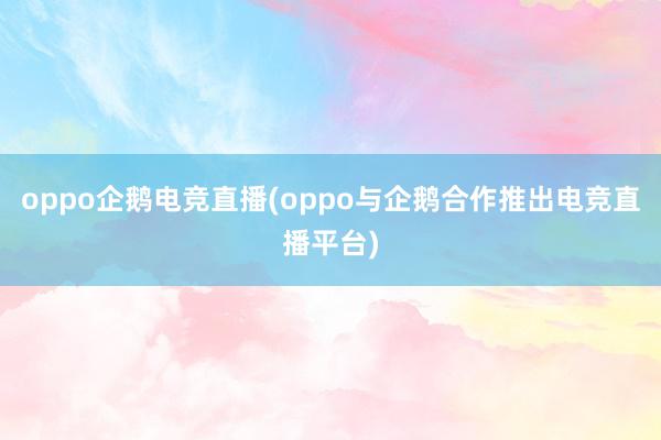 oppo企鹅电竞直播(oppo与企鹅合作推出电竞直播平台)