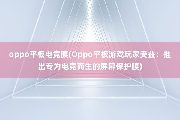 oppo平板电竞膜(Oppo平板游戏玩家受益：推出专为电竞而生的屏幕保护膜)