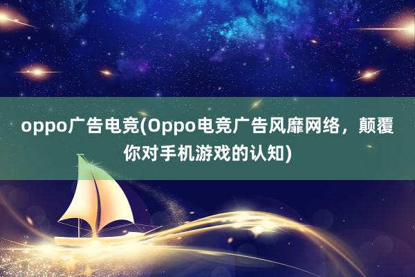 oppo广告电竞(Oppo电竞广告风靡网络，颠覆你对手机游戏的认知)