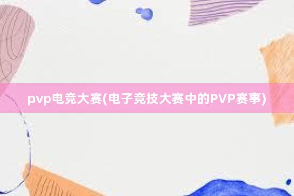 pvp电竞大赛(电子竞技大赛中的PVP赛事)