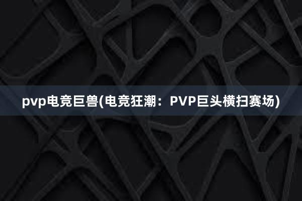 pvp电竞巨兽(电竞狂潮：PVP巨头横扫赛场)