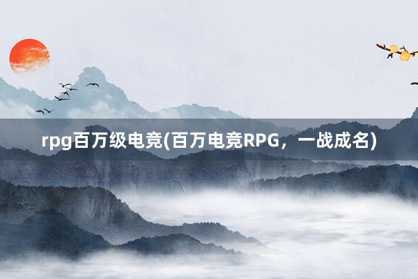 rpg百万级电竞(百万电竞RPG，一战成名)