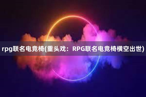 rpg联名电竞椅(重头戏：RPG联名电竞椅横空出世)