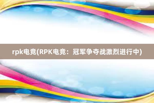 rpk电竞(RPK电竞：冠军争夺战激烈进行中)