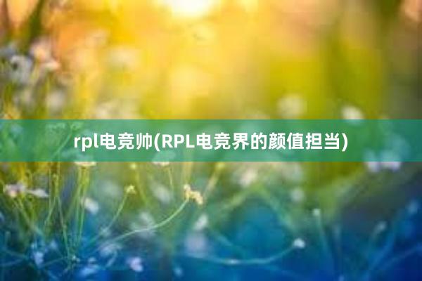 rpl电竞帅(RPL电竞界的颜值担当)