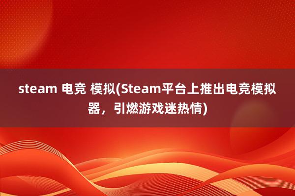 steam 电竞 模拟(Steam平台上推出电竞模拟器，引燃游戏迷热情)