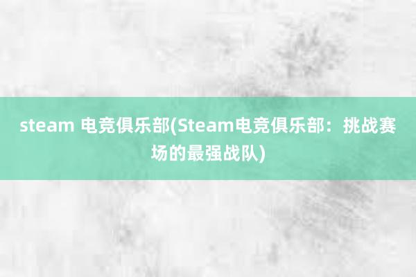 steam 电竞俱乐部(Steam电竞俱乐部：挑战赛场的最强战队)