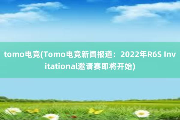 tomo电竞(Tomo电竞新闻报道：2022年R6S Invitational邀请赛即将开始)