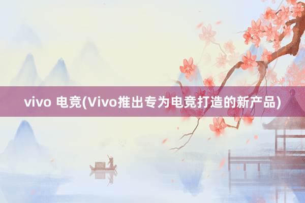 vivo 电竞(Vivo推出专为电竞打造的新产品)