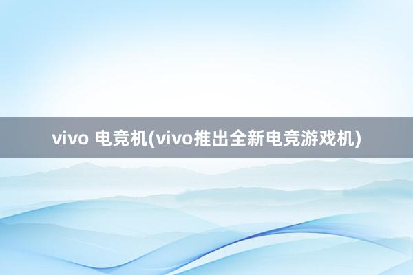 vivo 电竞机(vivo推出全新电竞游戏机)