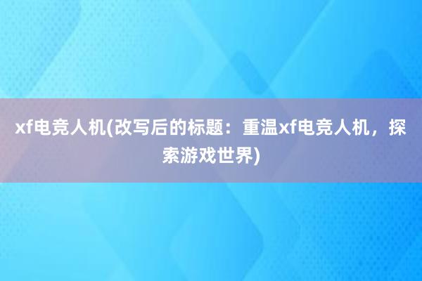 xf电竞人机(改写后的标题：重温xf电竞人机，探索游戏世界)