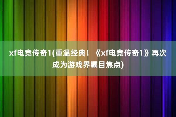 xf电竞传奇1(重温经典！《xf电竞传奇1》再次成为游戏界瞩目焦点)