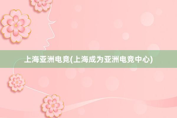 上海亚洲电竞(上海成为亚洲电竞中心)