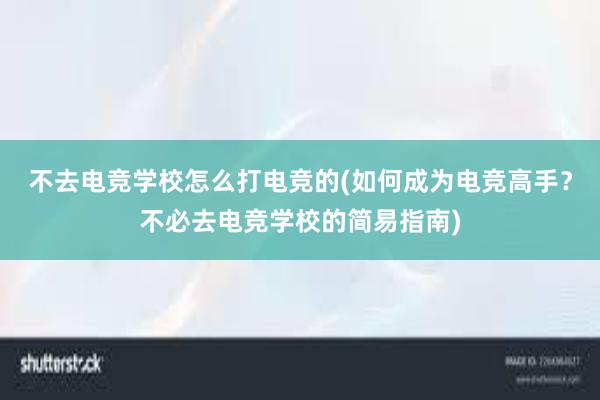 不去电竞学校怎么打电竞的(如何成为电竞高手？不必去电竞学校的简易指南)