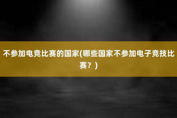 不参加电竞比赛的国家(哪些国家不参加电子竞技比赛？)