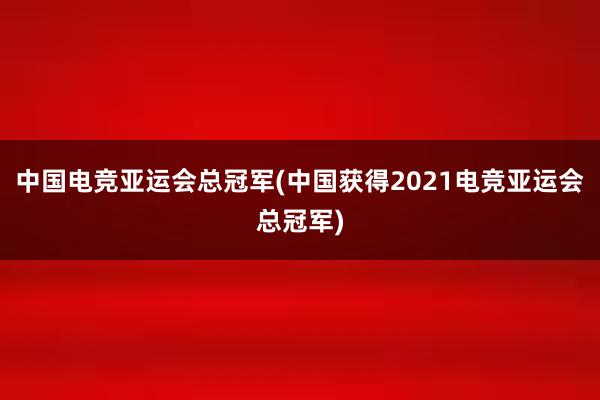 中国电竞亚运会总冠军(中国获得2021电竞亚运会总冠军)