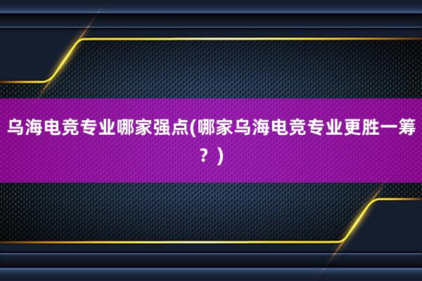 乌海电竞专业哪家强点(哪家乌海电竞专业更胜一筹？)