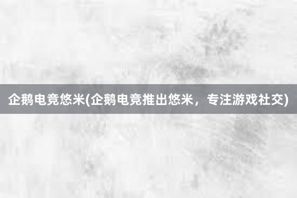 企鹅电竞悠米(企鹅电竞推出悠米，专注游戏社交)