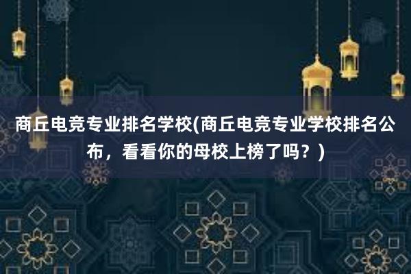 商丘电竞专业排名学校(商丘电竞专业学校排名公布，看看你的母校上榜了吗？)