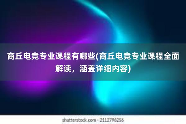 商丘电竞专业课程有哪些(商丘电竞专业课程全面解读，涵盖详细内容)