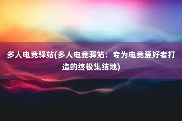 多人电竞驿站(多人电竞驿站：专为电竞爱好者打造的终极集结地)