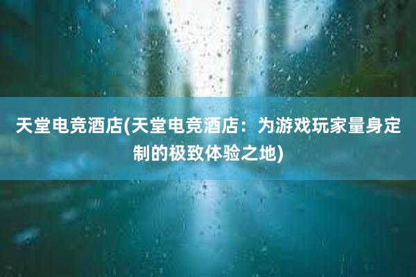 天堂电竞酒店(天堂电竞酒店：为游戏玩家量身定制的极致体验之地)