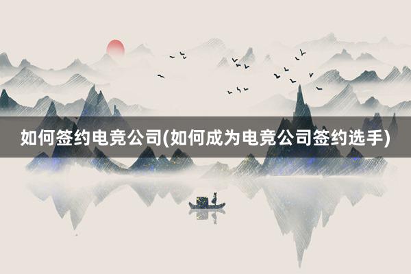 如何签约电竞公司(如何成为电竞公司签约选手)