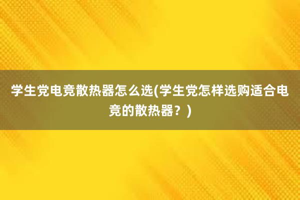 学生党电竞散热器怎么选(学生党怎样选购适合电竞的散热器？)