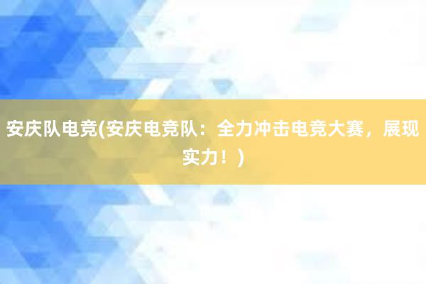 安庆队电竞(安庆电竞队：全力冲击电竞大赛，展现实力！)