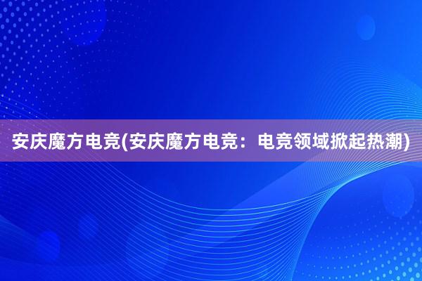 安庆魔方电竞(安庆魔方电竞：电竞领域掀起热潮)